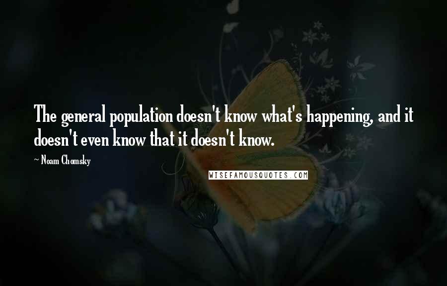 Noam Chomsky Quotes: The general population doesn't know what's happening, and it doesn't even know that it doesn't know.