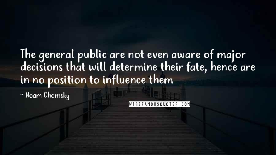 Noam Chomsky Quotes: The general public are not even aware of major decisions that will determine their fate, hence are in no position to influence them
