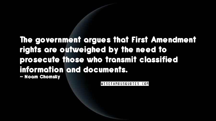 Noam Chomsky Quotes: The government argues that First Amendment rights are outweighed by the need to prosecute those who transmit classified information and documents.