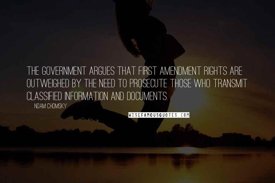 Noam Chomsky Quotes: The government argues that First Amendment rights are outweighed by the need to prosecute those who transmit classified information and documents.