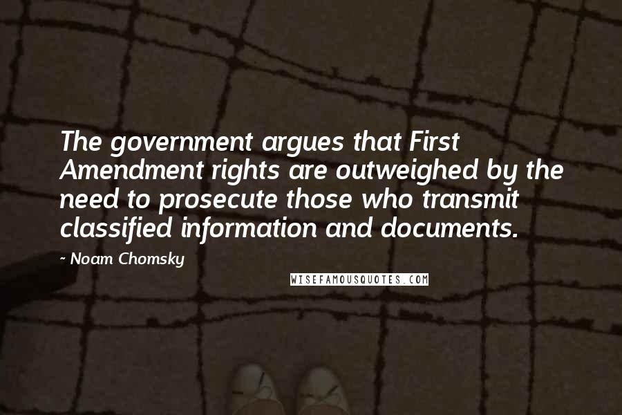 Noam Chomsky Quotes: The government argues that First Amendment rights are outweighed by the need to prosecute those who transmit classified information and documents.