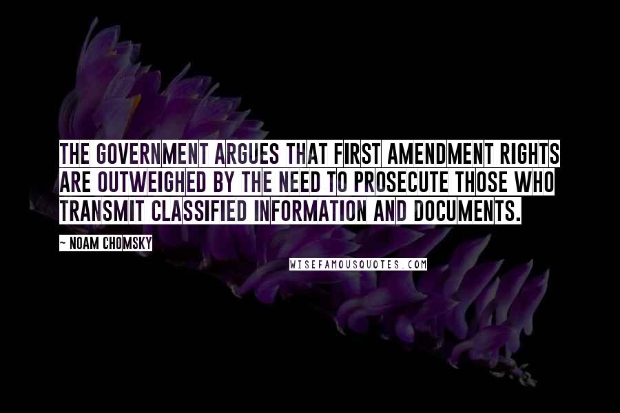 Noam Chomsky Quotes: The government argues that First Amendment rights are outweighed by the need to prosecute those who transmit classified information and documents.