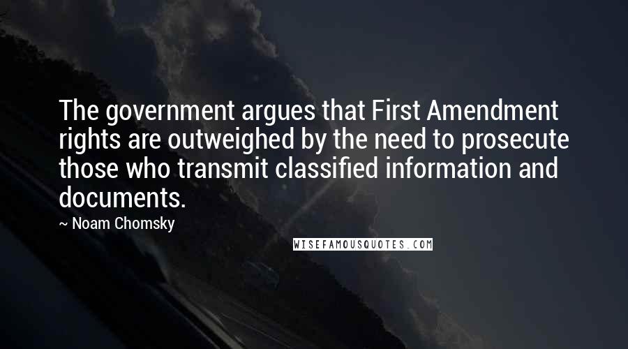 Noam Chomsky Quotes: The government argues that First Amendment rights are outweighed by the need to prosecute those who transmit classified information and documents.