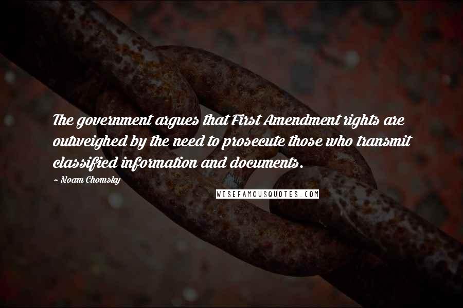 Noam Chomsky Quotes: The government argues that First Amendment rights are outweighed by the need to prosecute those who transmit classified information and documents.