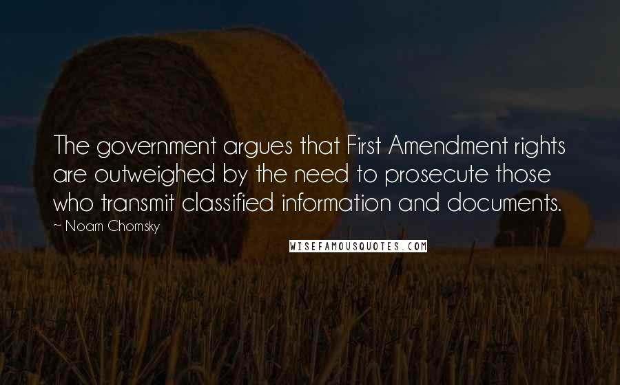 Noam Chomsky Quotes: The government argues that First Amendment rights are outweighed by the need to prosecute those who transmit classified information and documents.