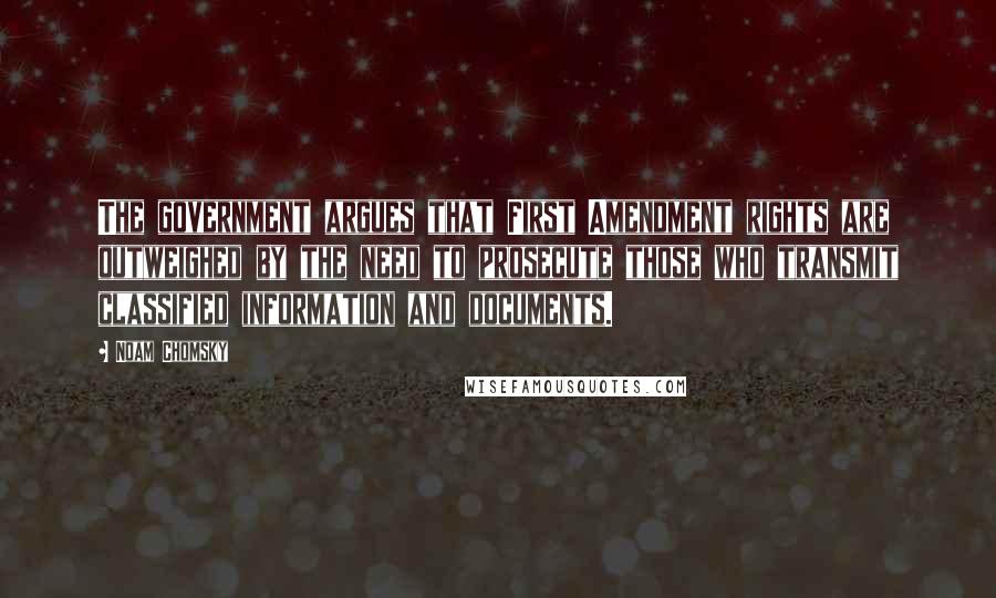 Noam Chomsky Quotes: The government argues that First Amendment rights are outweighed by the need to prosecute those who transmit classified information and documents.