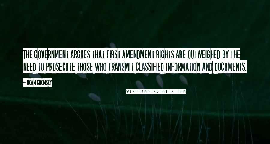 Noam Chomsky Quotes: The government argues that First Amendment rights are outweighed by the need to prosecute those who transmit classified information and documents.