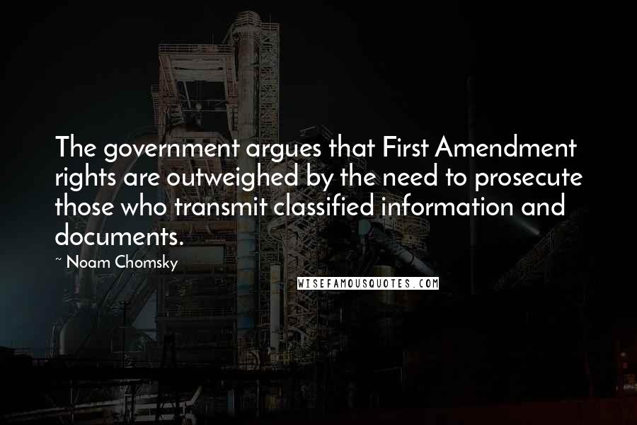 Noam Chomsky Quotes: The government argues that First Amendment rights are outweighed by the need to prosecute those who transmit classified information and documents.