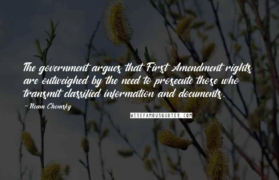 Noam Chomsky Quotes: The government argues that First Amendment rights are outweighed by the need to prosecute those who transmit classified information and documents.