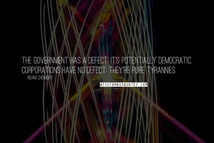 Noam Chomsky Quotes: The government has a defect: it's potentially democratic. Corporations have no defect: they're pure tyrannies.