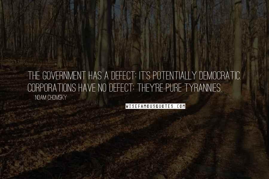 Noam Chomsky Quotes: The government has a defect: it's potentially democratic. Corporations have no defect: they're pure tyrannies.