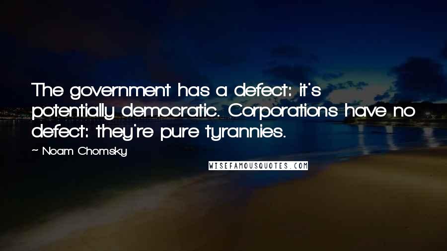 Noam Chomsky Quotes: The government has a defect: it's potentially democratic. Corporations have no defect: they're pure tyrannies.