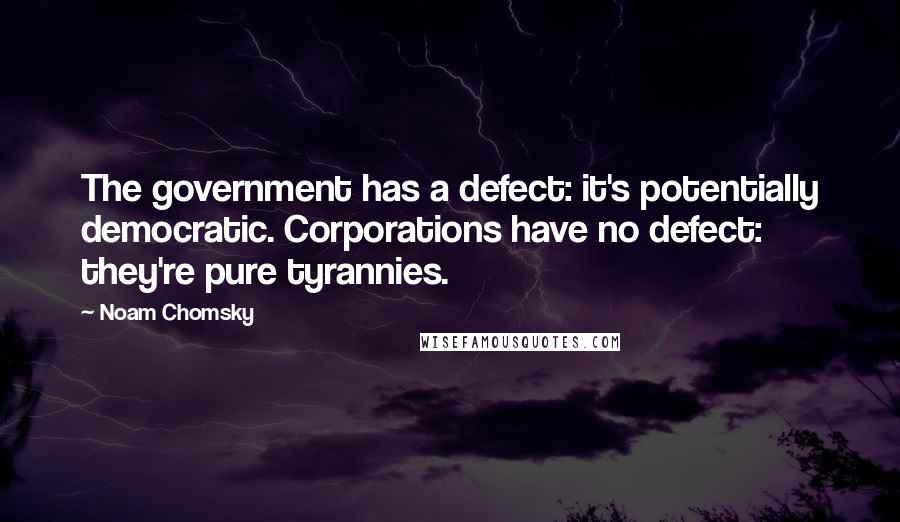 Noam Chomsky Quotes: The government has a defect: it's potentially democratic. Corporations have no defect: they're pure tyrannies.