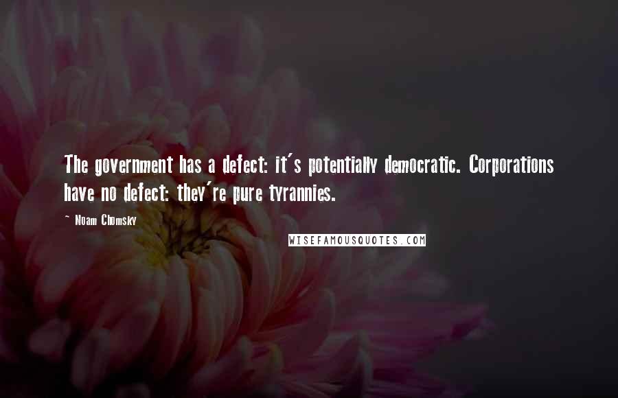 Noam Chomsky Quotes: The government has a defect: it's potentially democratic. Corporations have no defect: they're pure tyrannies.