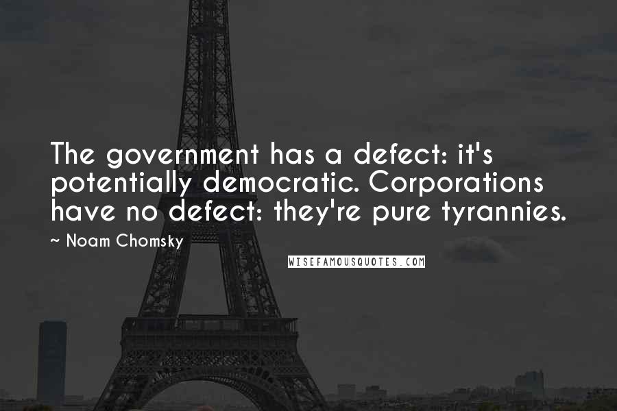 Noam Chomsky Quotes: The government has a defect: it's potentially democratic. Corporations have no defect: they're pure tyrannies.