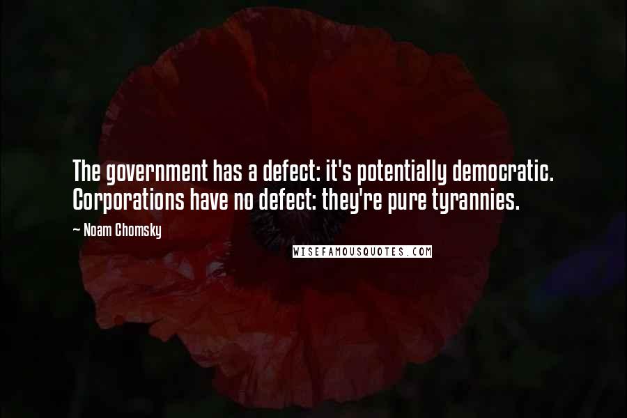 Noam Chomsky Quotes: The government has a defect: it's potentially democratic. Corporations have no defect: they're pure tyrannies.