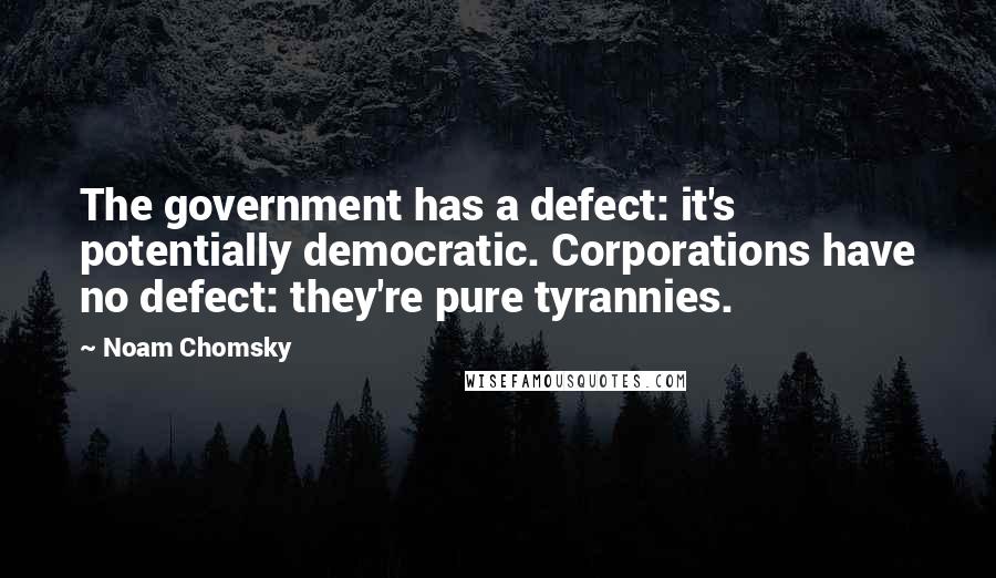 Noam Chomsky Quotes: The government has a defect: it's potentially democratic. Corporations have no defect: they're pure tyrannies.