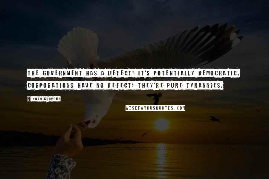 Noam Chomsky Quotes: The government has a defect: it's potentially democratic. Corporations have no defect: they're pure tyrannies.