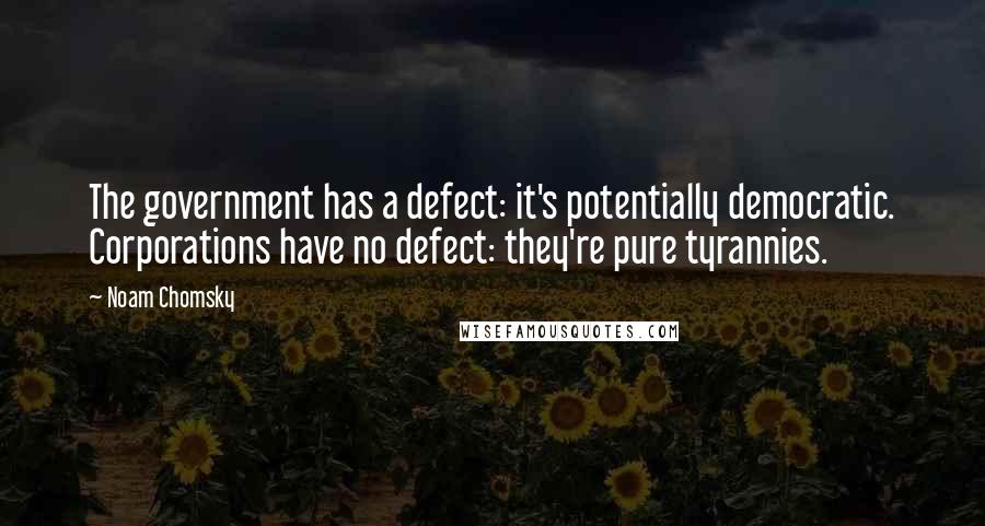 Noam Chomsky Quotes: The government has a defect: it's potentially democratic. Corporations have no defect: they're pure tyrannies.