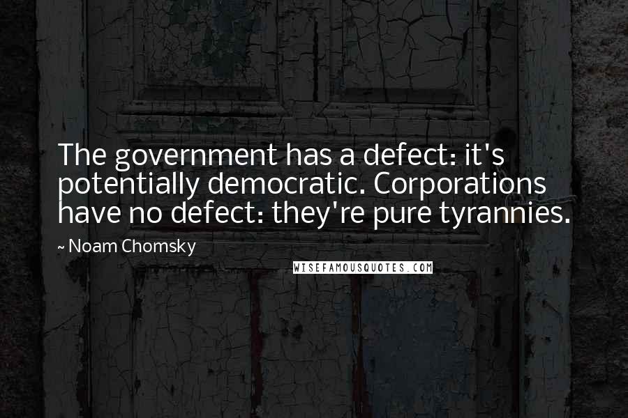 Noam Chomsky Quotes: The government has a defect: it's potentially democratic. Corporations have no defect: they're pure tyrannies.