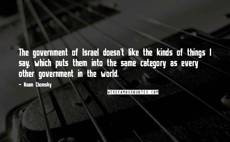 Noam Chomsky Quotes: The government of Israel doesn't like the kinds of things I say, which puts them into the same category as every other government in the world.