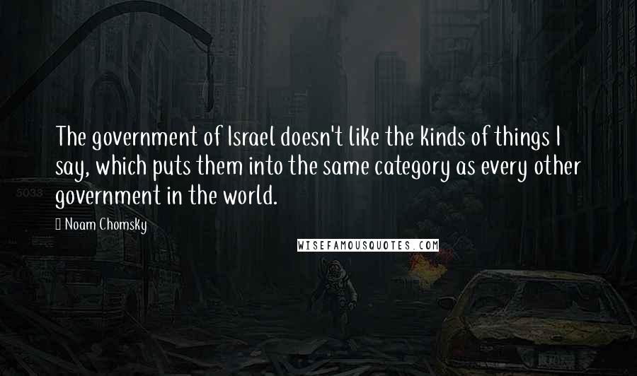 Noam Chomsky Quotes: The government of Israel doesn't like the kinds of things I say, which puts them into the same category as every other government in the world.