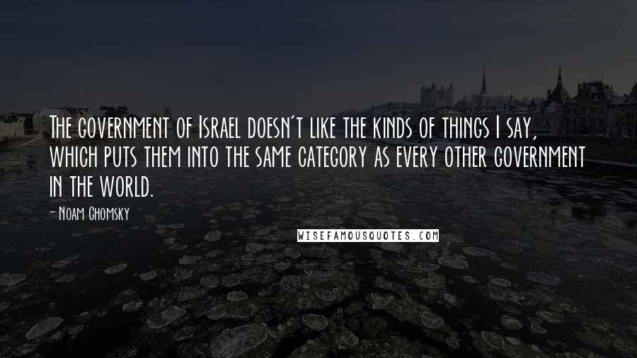 Noam Chomsky Quotes: The government of Israel doesn't like the kinds of things I say, which puts them into the same category as every other government in the world.