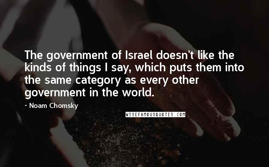 Noam Chomsky Quotes: The government of Israel doesn't like the kinds of things I say, which puts them into the same category as every other government in the world.