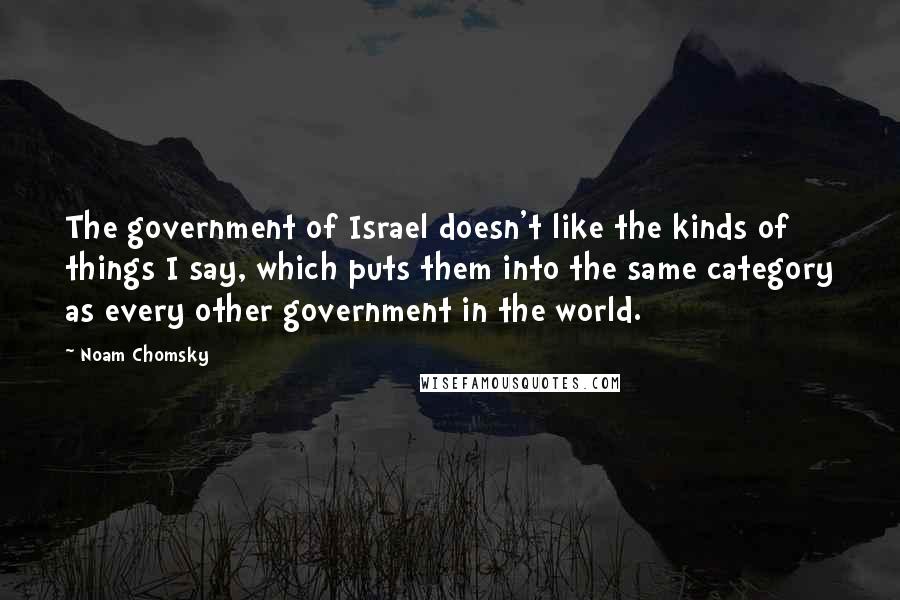 Noam Chomsky Quotes: The government of Israel doesn't like the kinds of things I say, which puts them into the same category as every other government in the world.