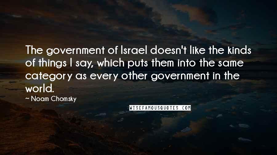 Noam Chomsky Quotes: The government of Israel doesn't like the kinds of things I say, which puts them into the same category as every other government in the world.