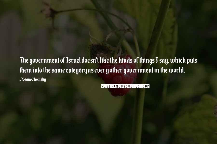 Noam Chomsky Quotes: The government of Israel doesn't like the kinds of things I say, which puts them into the same category as every other government in the world.