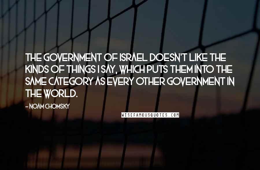 Noam Chomsky Quotes: The government of Israel doesn't like the kinds of things I say, which puts them into the same category as every other government in the world.