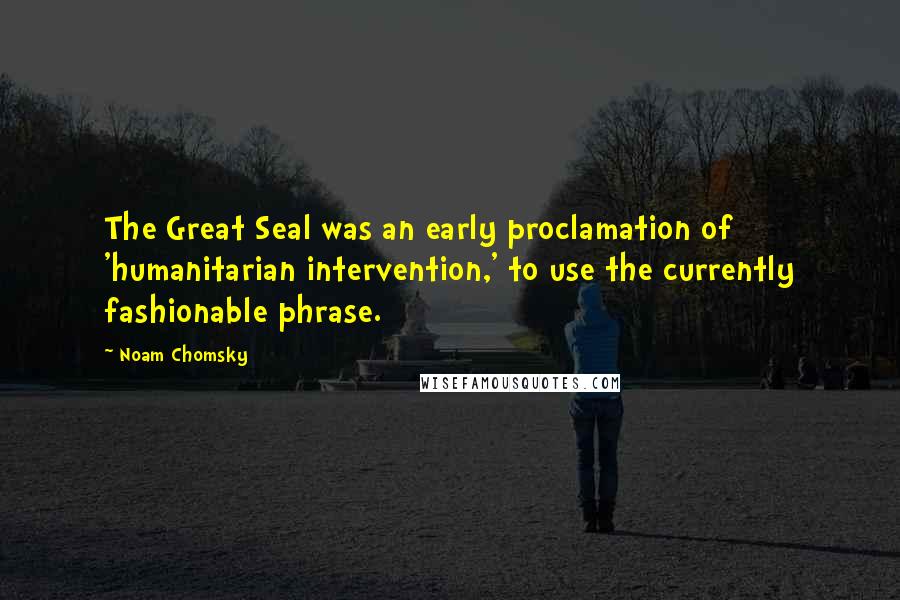 Noam Chomsky Quotes: The Great Seal was an early proclamation of 'humanitarian intervention,' to use the currently fashionable phrase.