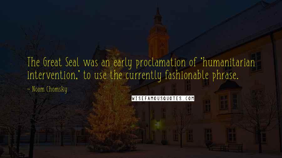 Noam Chomsky Quotes: The Great Seal was an early proclamation of 'humanitarian intervention,' to use the currently fashionable phrase.