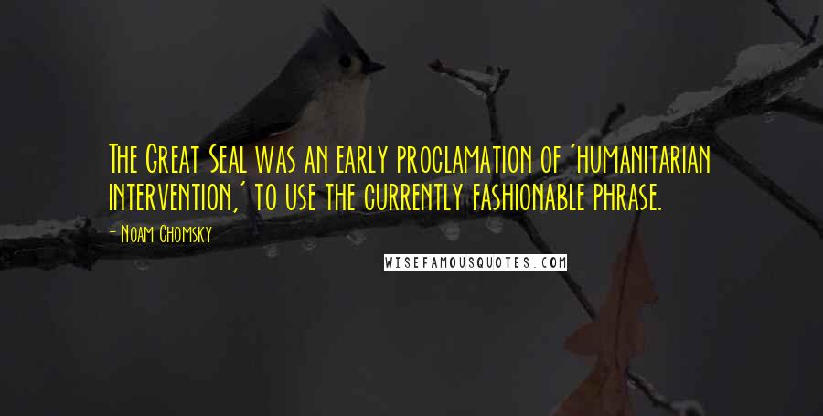 Noam Chomsky Quotes: The Great Seal was an early proclamation of 'humanitarian intervention,' to use the currently fashionable phrase.