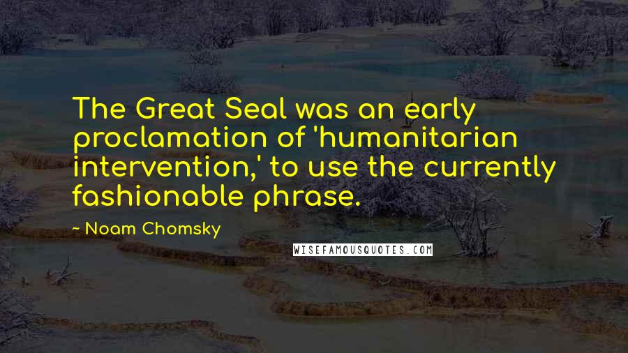 Noam Chomsky Quotes: The Great Seal was an early proclamation of 'humanitarian intervention,' to use the currently fashionable phrase.