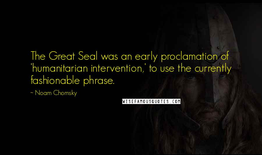 Noam Chomsky Quotes: The Great Seal was an early proclamation of 'humanitarian intervention,' to use the currently fashionable phrase.