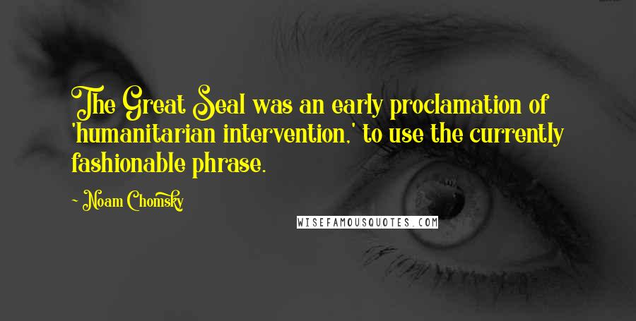 Noam Chomsky Quotes: The Great Seal was an early proclamation of 'humanitarian intervention,' to use the currently fashionable phrase.