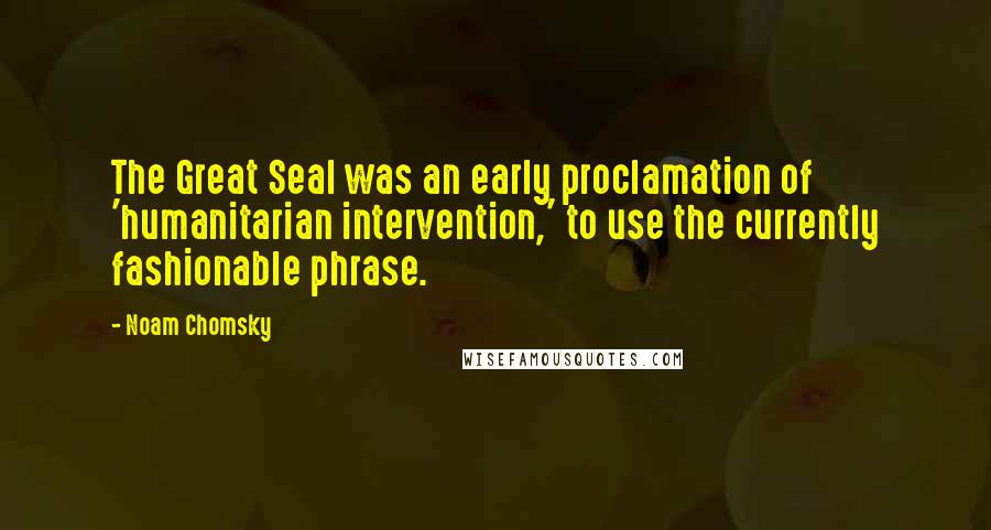 Noam Chomsky Quotes: The Great Seal was an early proclamation of 'humanitarian intervention,' to use the currently fashionable phrase.