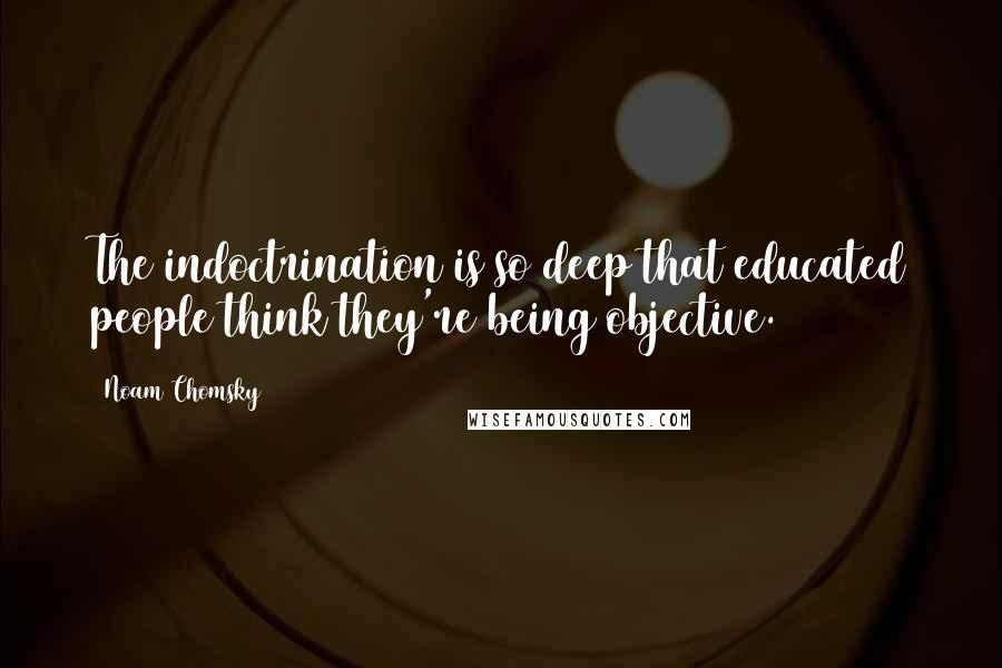 Noam Chomsky Quotes: The indoctrination is so deep that educated people think they're being objective.
