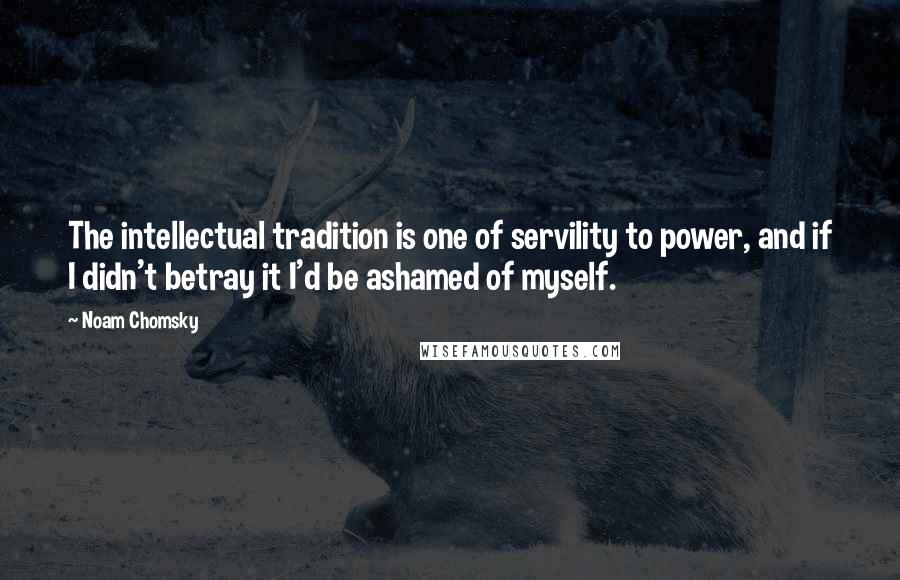 Noam Chomsky Quotes: The intellectual tradition is one of servility to power, and if I didn't betray it I'd be ashamed of myself.