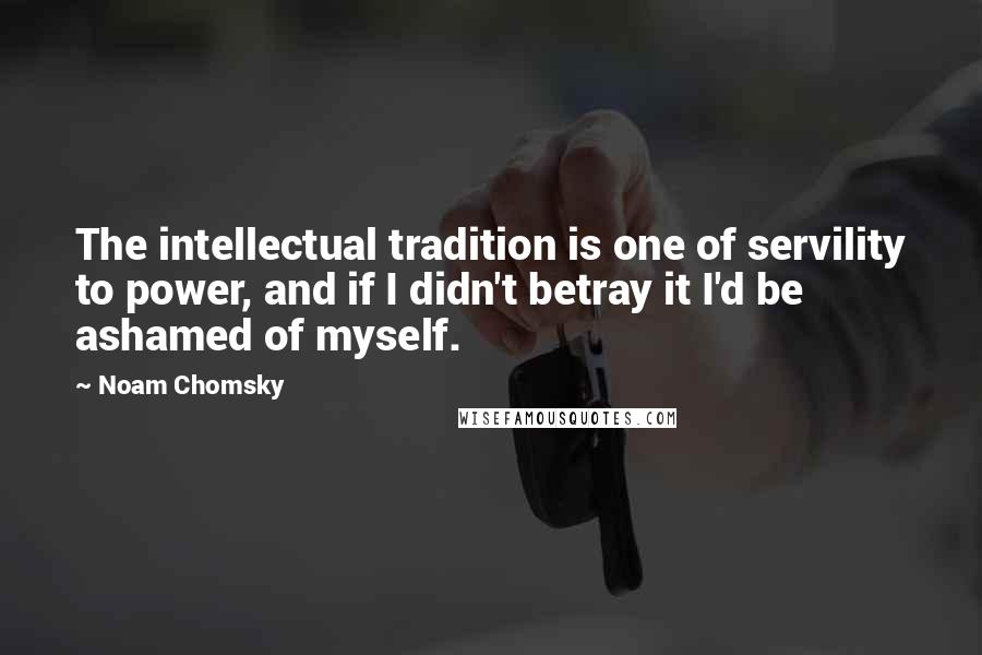 Noam Chomsky Quotes: The intellectual tradition is one of servility to power, and if I didn't betray it I'd be ashamed of myself.