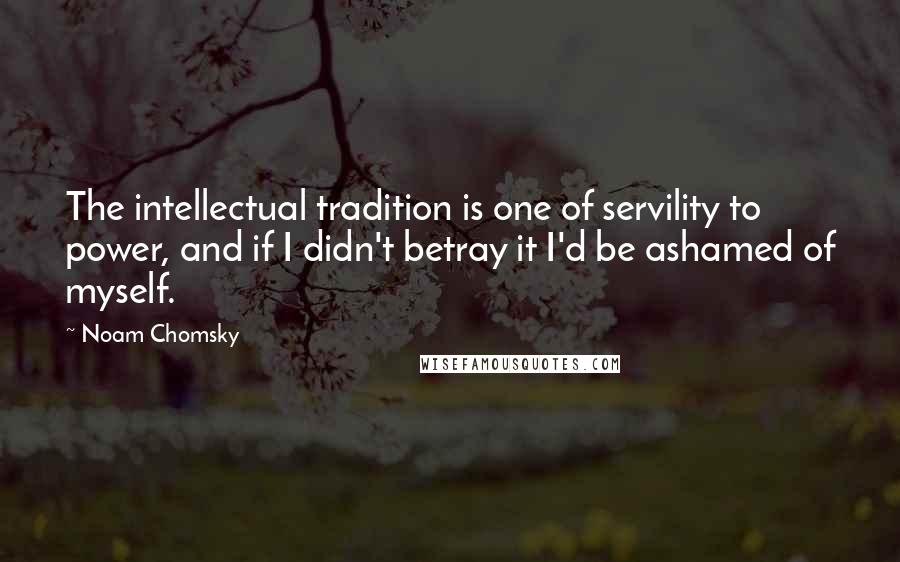 Noam Chomsky Quotes: The intellectual tradition is one of servility to power, and if I didn't betray it I'd be ashamed of myself.