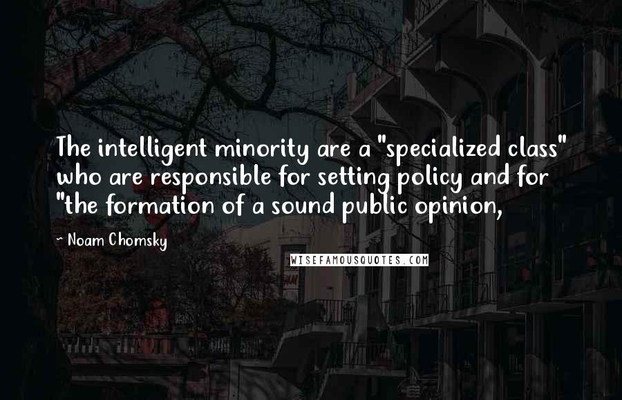 Noam Chomsky Quotes: The intelligent minority are a "specialized class" who are responsible for setting policy and for "the formation of a sound public opinion,