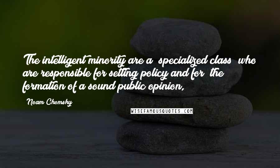 Noam Chomsky Quotes: The intelligent minority are a "specialized class" who are responsible for setting policy and for "the formation of a sound public opinion,