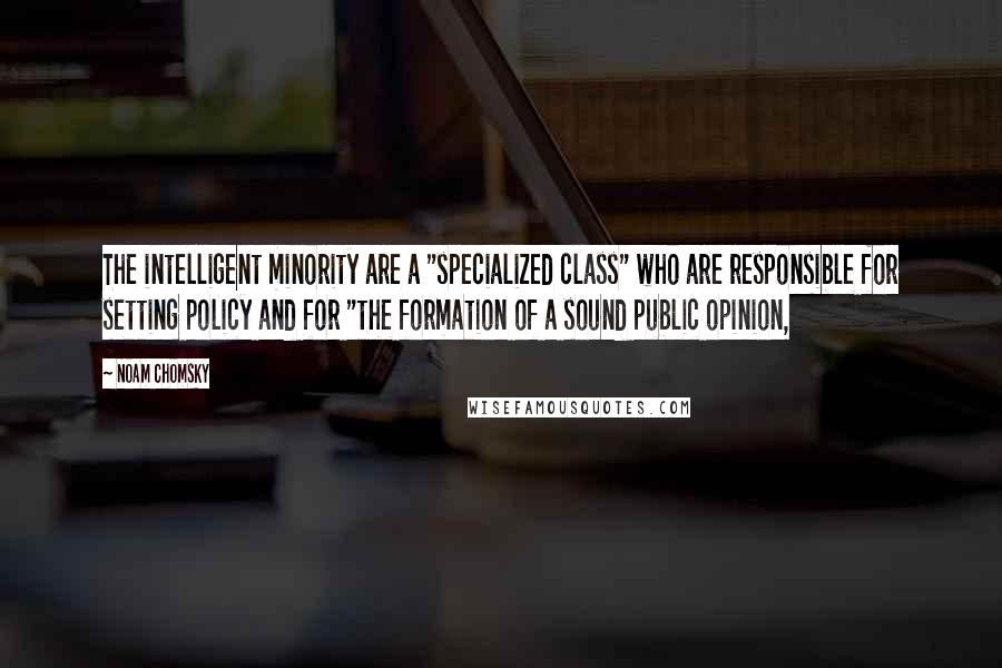 Noam Chomsky Quotes: The intelligent minority are a "specialized class" who are responsible for setting policy and for "the formation of a sound public opinion,