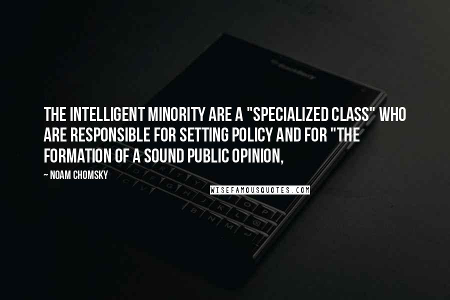 Noam Chomsky Quotes: The intelligent minority are a "specialized class" who are responsible for setting policy and for "the formation of a sound public opinion,