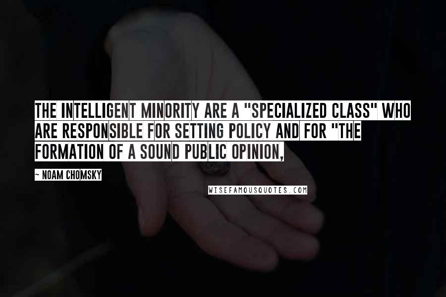 Noam Chomsky Quotes: The intelligent minority are a "specialized class" who are responsible for setting policy and for "the formation of a sound public opinion,