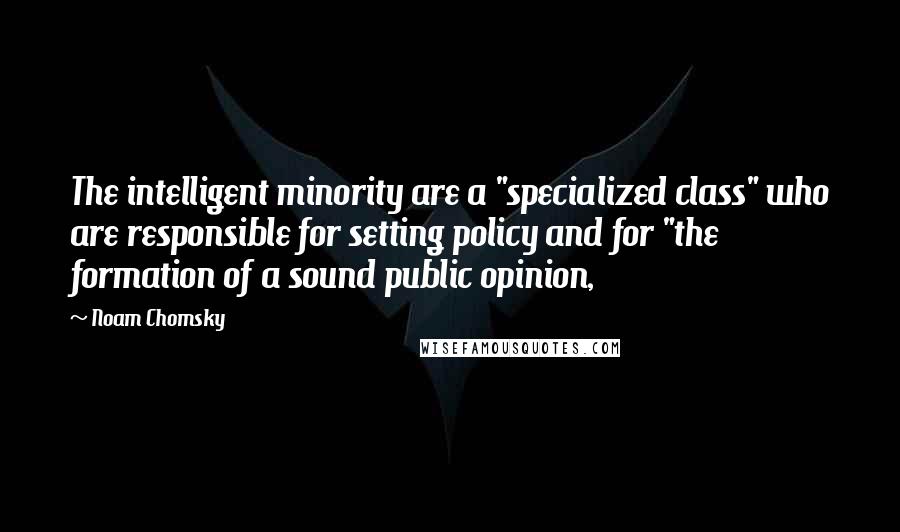 Noam Chomsky Quotes: The intelligent minority are a "specialized class" who are responsible for setting policy and for "the formation of a sound public opinion,