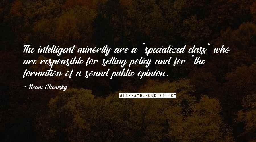 Noam Chomsky Quotes: The intelligent minority are a "specialized class" who are responsible for setting policy and for "the formation of a sound public opinion,